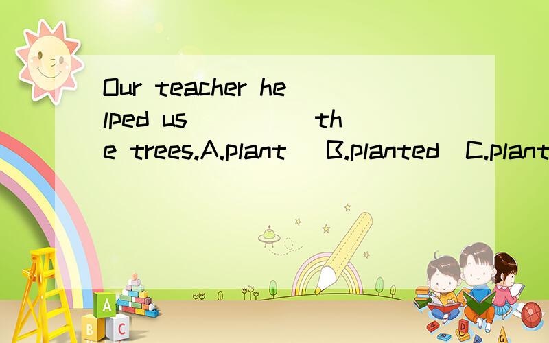 Our teacher helped us_____the trees.A.plant   B.planted  C.planting  D.plants