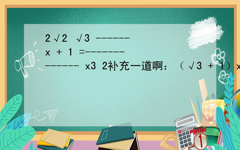 2√2 √3 ------ x + 1 =------------- x3 2补充一道啊：（√3 + 1）x=2√3 （x+1）横线是分数线，上面是分子，下面是分母，中间的是乘以多少