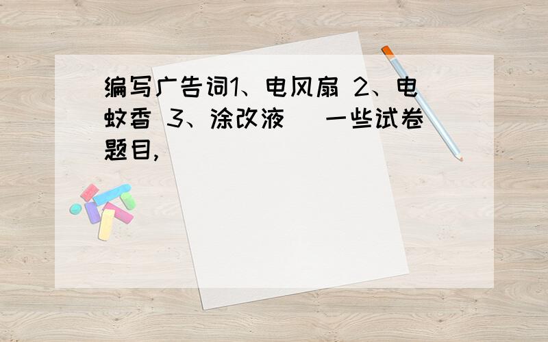 编写广告词1、电风扇 2、电蚊香 3、涂改液 （一些试卷题目,）