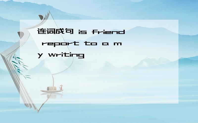 连词成句 is friend report to a my writing