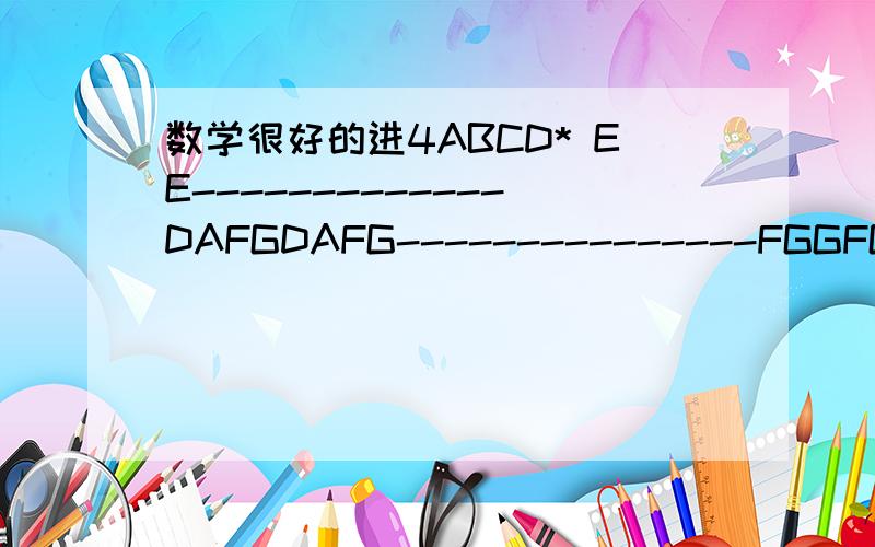 数学很好的进4ABCD* EE-------------DAFGDAFG---------------FGGFG一个字母代表一个数字.