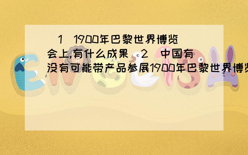 （1）1900年巴黎世界博览会上,有什么成果（2）中国有没有可能带产品参展1900年巴黎世界博览和1851年世界展览会?后天就开学了，着急，