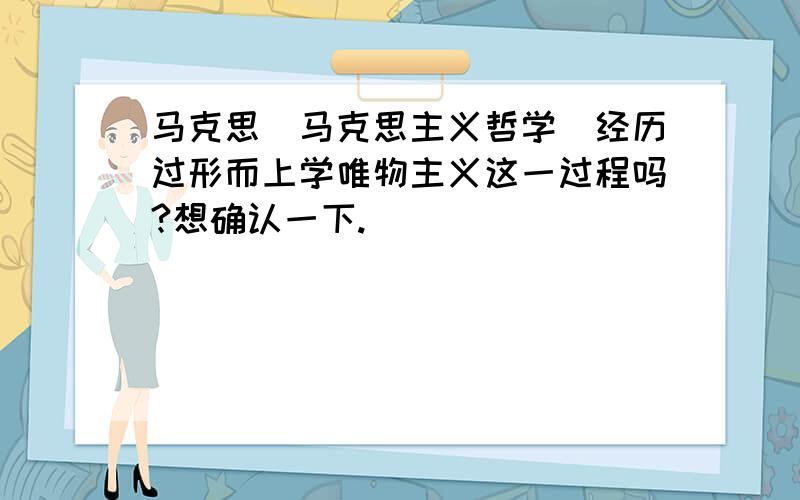 马克思（马克思主义哲学）经历过形而上学唯物主义这一过程吗?想确认一下.