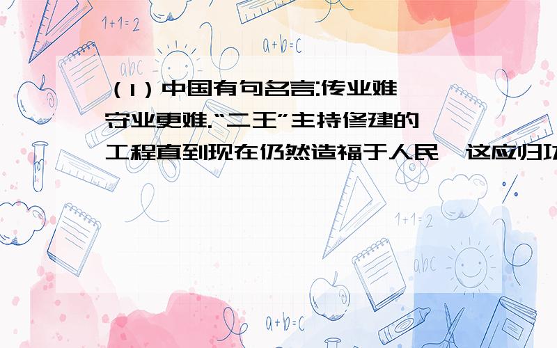 （1）中国有句名言:传业难,守业更难.“二王”主持修建的工程直到现在仍然造福于人民,这应归功于历代人们的维护.说说你的好主意,看看如何更合理地保护和使用“二王”主持修建的工程.