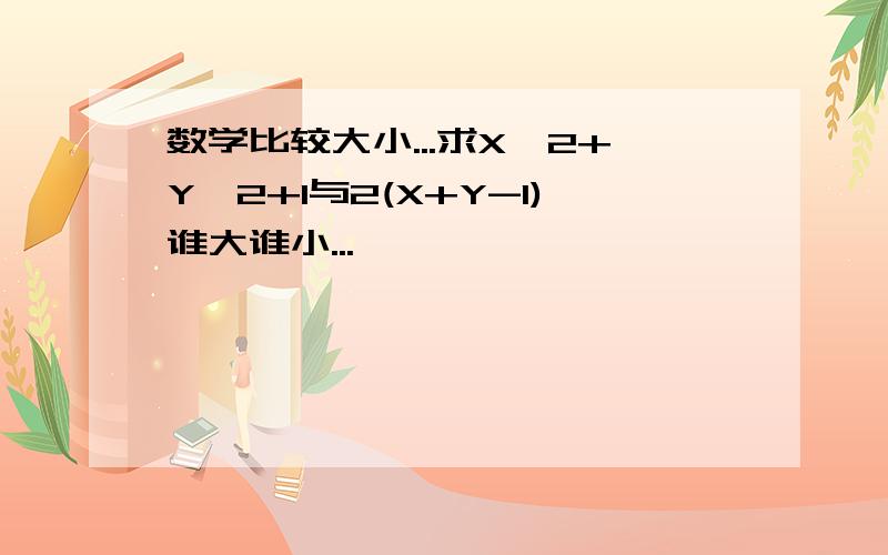 数学比较大小...求X^2+Y^2+1与2(X+Y-1)谁大谁小...