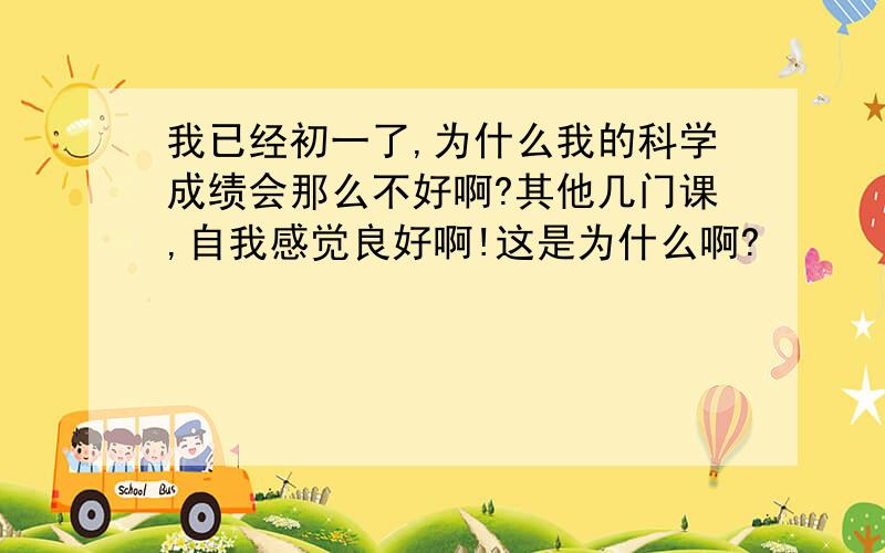 我已经初一了,为什么我的科学成绩会那么不好啊?其他几门课,自我感觉良好啊!这是为什么啊?