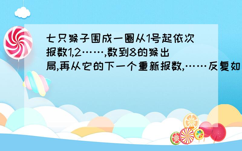 七只猴子围成一圈从1号起依次报数1,2……,数到8的猴出局,再从它的下一个重新报数,……反复如此,直至剩下一只猴,它就是大王,问：猴子大王编号是多少?