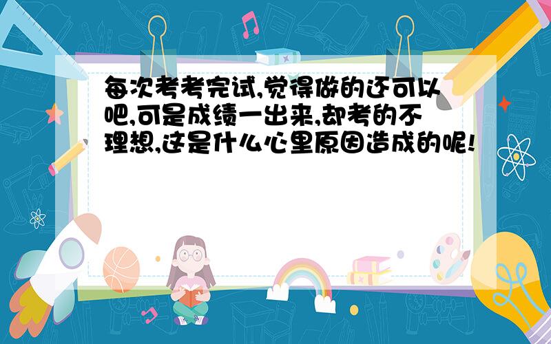 每次考考完试,觉得做的还可以吧,可是成绩一出来,却考的不理想,这是什么心里原因造成的呢!