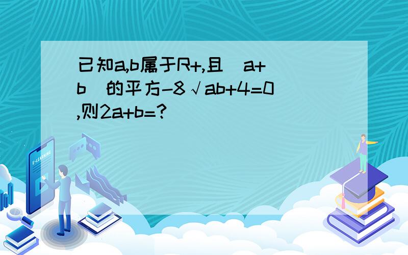 已知a,b属于R+,且(a+b)的平方-8√ab+4=0,则2a+b=?