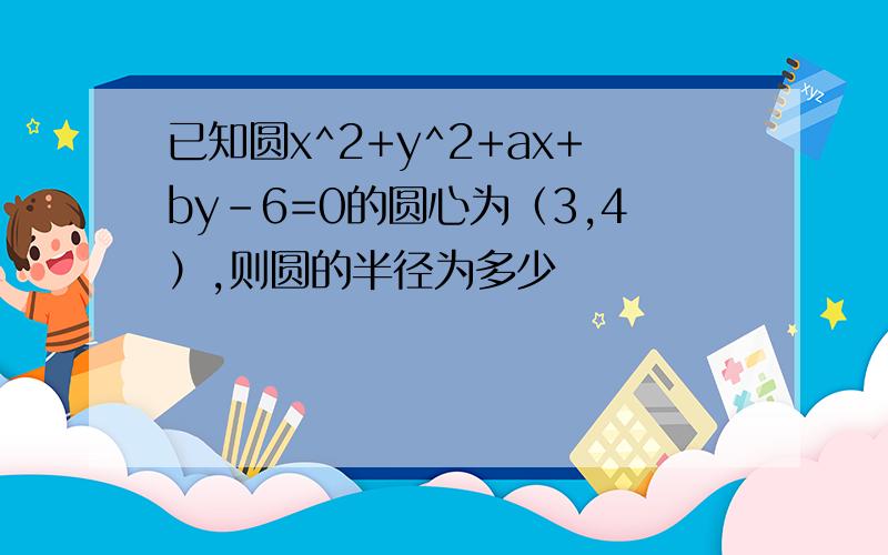 已知圆x^2+y^2+ax+by-6=0的圆心为（3,4）,则圆的半径为多少