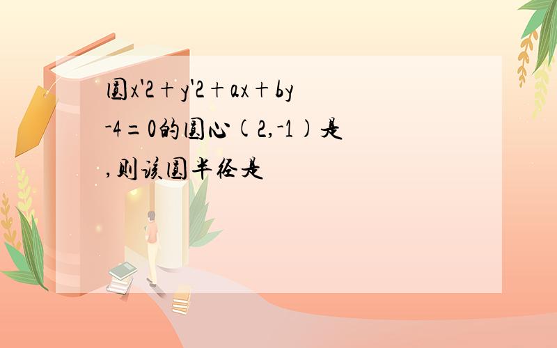 圆x'2+y'2+ax+by-4=0的圆心(2,-1)是,则该圆半径是