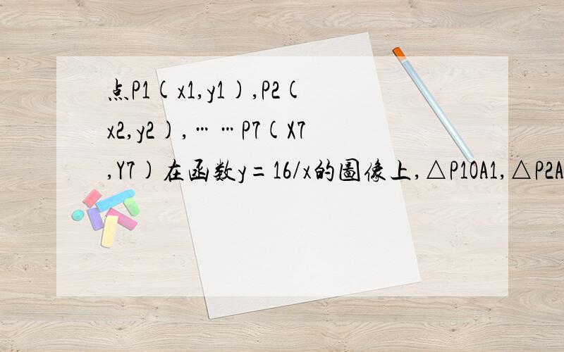 点P1(x1,y1),P2(x2,y2),……P7(X7,Y7)在函数y=16/x的图像上,△P1OA1,△P2A1A2,△P3A2A3,……都是等腰直角三角形,斜边OA1、A1A2、...A6A7都在X轴上.求y1+y2+y3+...+y7的值.