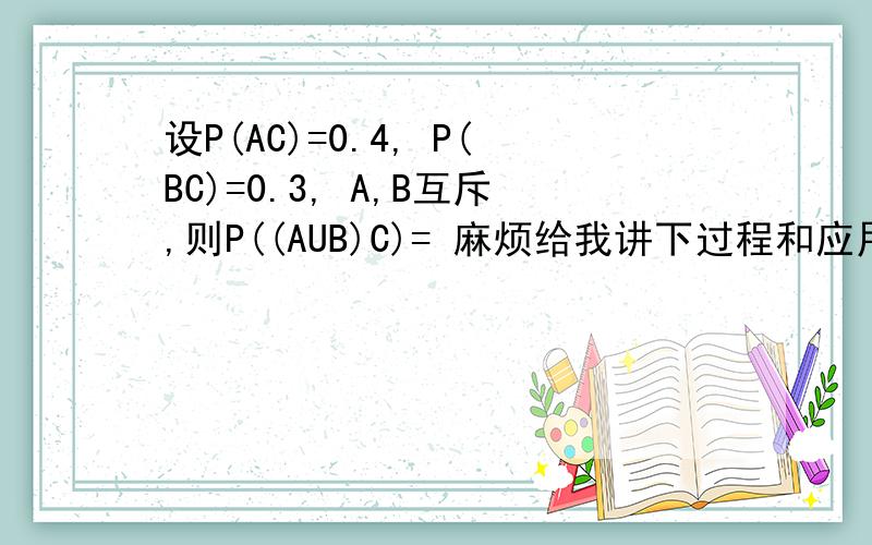 设P(AC)=0.4, P(BC)=0.3, A,B互斥,则P((AUB)C)= 麻烦给我讲下过程和应用的公式呀~~