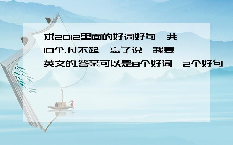 求2012里面的好词好句,共10个.对不起,忘了说,我要英文的.答案可以是8个好词,2个好句