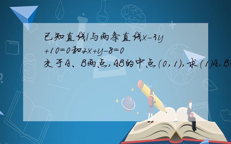 已知直线l与两条直线x-3y+10＝0和2x+y-8＝0交于A、B两点,AB的中点（0,1）,求(1)A,B两点坐标及线段AB的长度；（2)直线l的方程