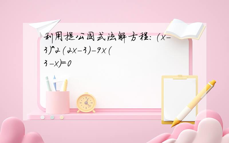 利用提公因式法解方程：(x-3)^2(2x-3)-9x(3-x)=0