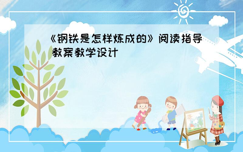 《钢铁是怎样炼成的》阅读指导 教案教学设计