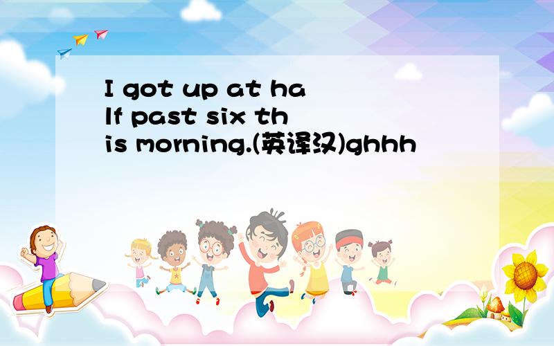 I got up at half past six this morning.(英译汉)ghhh