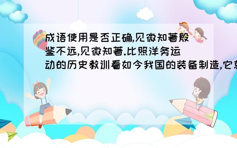 成语使用是否正确,见微知著殷鉴不远,见微知著.比照洋务运动的历史教训看如今我国的装备制造,它就不仅是“科技问题”,更是国家和民族的“生存问题”