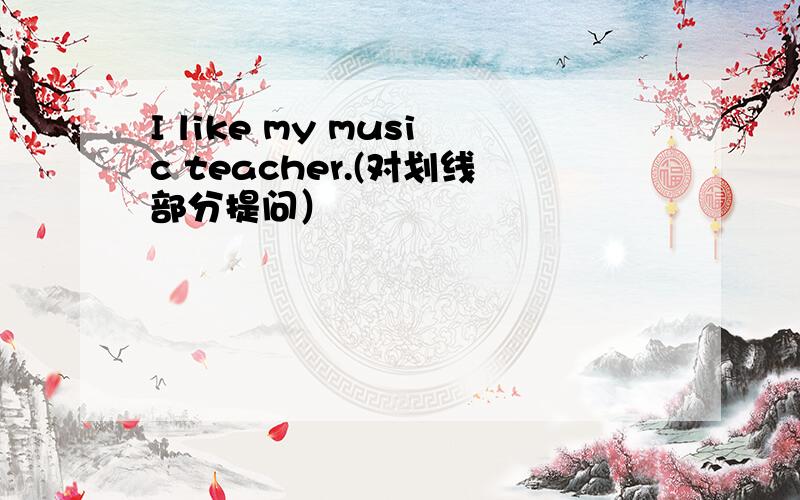 I like my music teacher.(对划线部分提问）