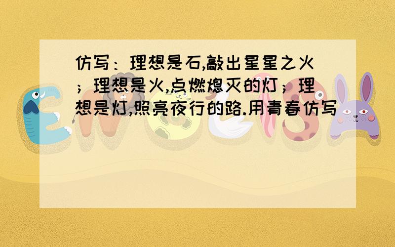 仿写：理想是石,敲出星星之火；理想是火,点燃熄灭的灯；理想是灯,照亮夜行的路.用青春仿写