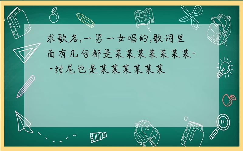 求歌名,一男一女唱的,歌词里面有几句都是某某某某某某某- -结尾也是某某某某某某