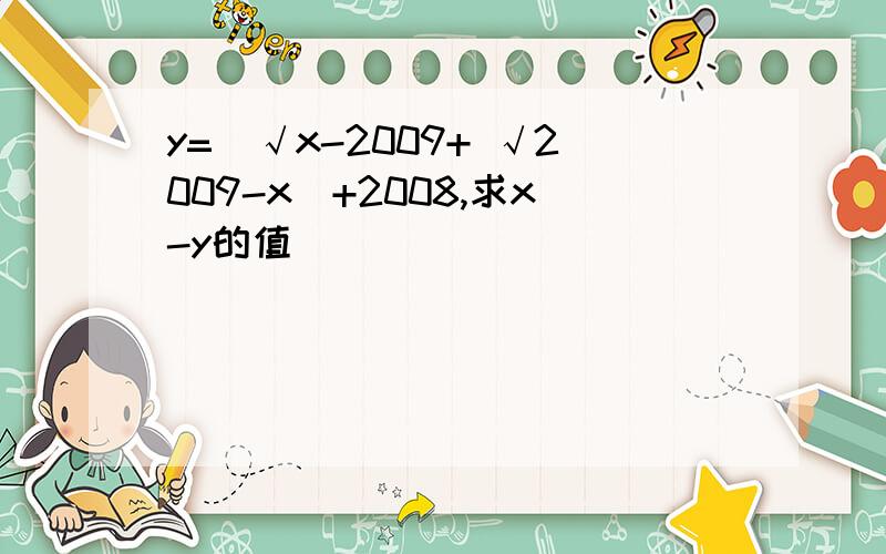 y=(√x-2009+ √2009-x)+2008,求x-y的值