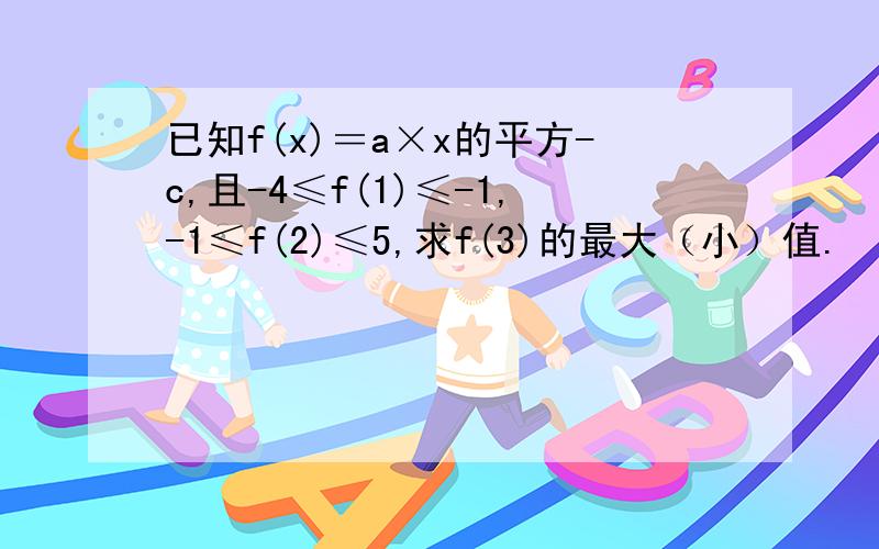 已知f(x)＝a×x的平方-c,且-4≤f(1)≤-1,-1≤f(2)≤5,求f(3)的最大（小）值.