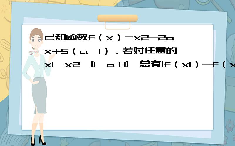 已知函数f（x）=x2-2ax+5（a＞1）．若对任意的x1,x2∈[1,a+1],总有|f（x1）-f（x2）|≤4,求实数a的取值范围．