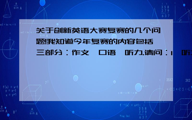 关于创新英语大赛复赛的几个问题!我知道今年复赛的内容包括三部分：作文、口语、听力.请问：1、听力分为几个部分?要自我介绍吗?流程是什么?2、怎样在赛前充分准备?有没有好的英语网