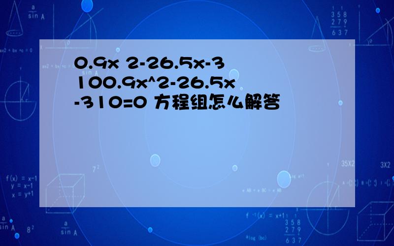 0.9x 2-26.5x-3100.9x^2-26.5x-310=0 方程组怎么解答