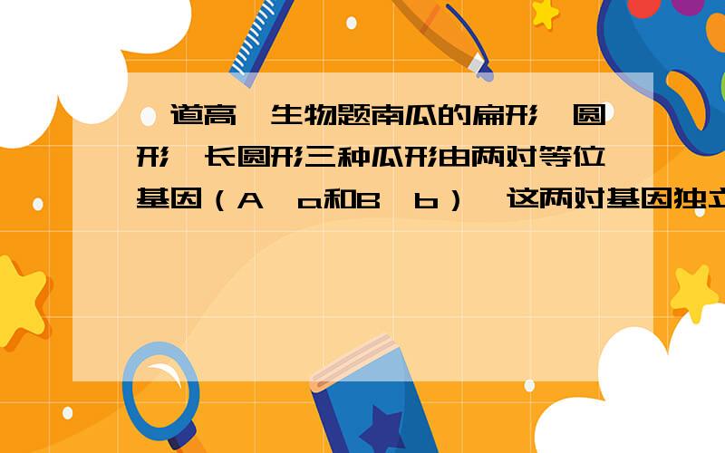 一道高一生物题南瓜的扁形、圆形、长圆形三种瓜形由两对等位基因（A、a和B、b）,这两对基因独立遗传.现将2株圆形南瓜植株进行杂交,F1收获的全是扁盘形南瓜；F1自交,F2获得137株扁盘形、8