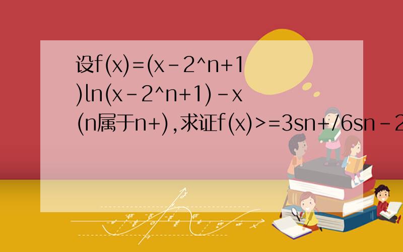 设f(x)=(x-2^n+1)ln(x-2^n+1)-x(n属于n+),求证f(x)>=3sn+/6sn-2