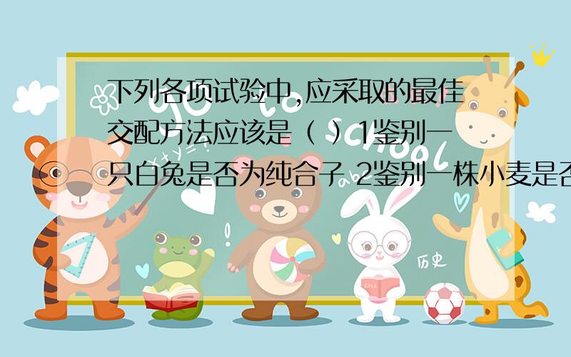 下列各项试验中,应采取的最佳交配方法应该是（ ）1鉴别一只白兔是否为纯合子 2鉴别一株小麦是否为纯合子3不断提高水稻品种的纯合度 4鉴别一对相对性状的显隐性关系A 杂交 测交 自交 测