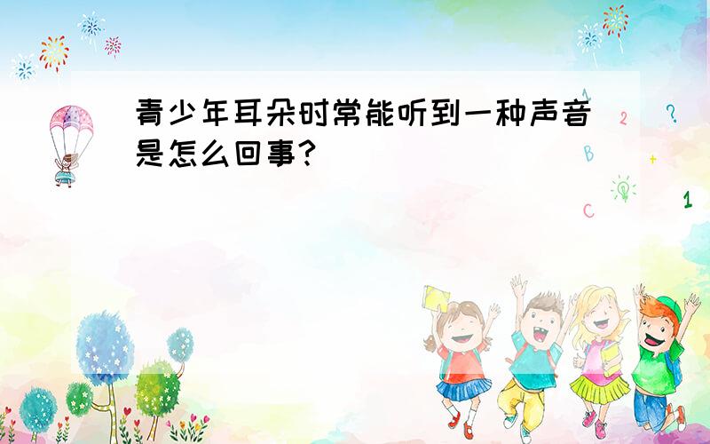 青少年耳朵时常能听到一种声音是怎么回事?