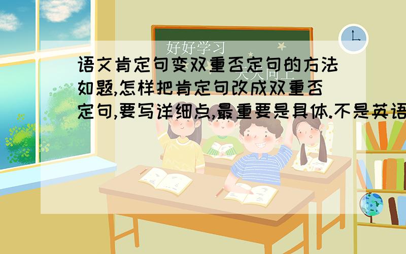 语文肯定句变双重否定句的方法如题,怎样把肯定句改成双重否定句,要写详细点,最重要是具体.不是英语的.