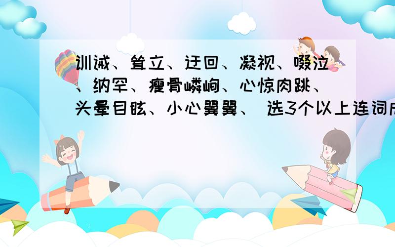 训诫、耸立、迂回、凝视、啜泣、纳罕、瘦骨嶙峋、心惊肉跳、头晕目眩、小心翼翼、 选3个以上连词成段