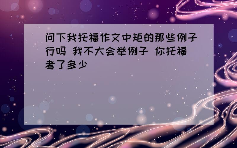 问下我托福作文中矩的那些例子行吗 我不大会举例子 你托福考了多少