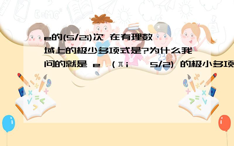 e的(5/2i)次 在有理数域上的极少多项式是?为什么我问的就是 e^(πi * 5/2) 的极小多项式,为什么是x^2 + 谢谢提醒x^2 + 1=0的根是 i 怎么是e^(πi * 5/2)?