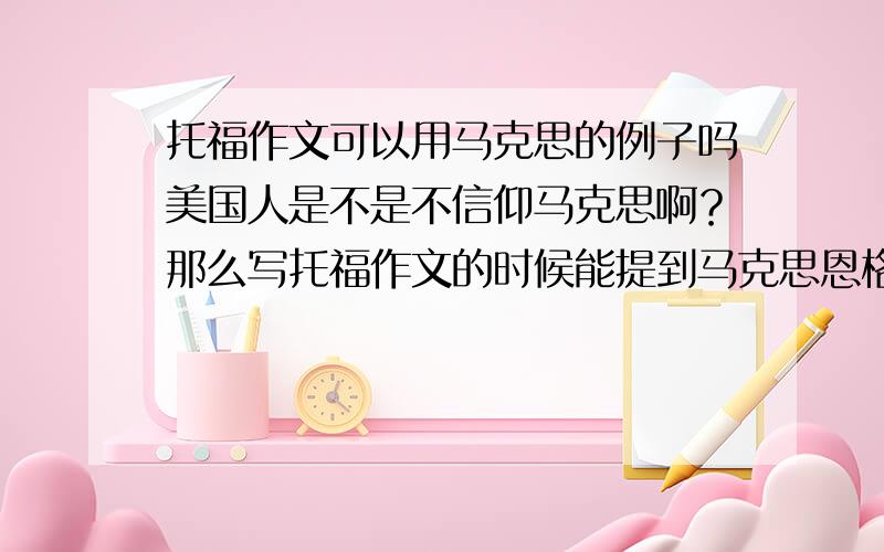 托福作文可以用马克思的例子吗美国人是不是不信仰马克思啊？那么写托福作文的时候能提到马克思恩格斯吗