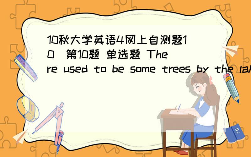 10秋大学英语4网上自测题10．第10题 单选题 There used to be some trees by the lake,_________?A、was thereB、were thereC、weren’t thereD、wasn’t there11．第11题 单选题 Large quantities of water _______ cooling purposes.A、