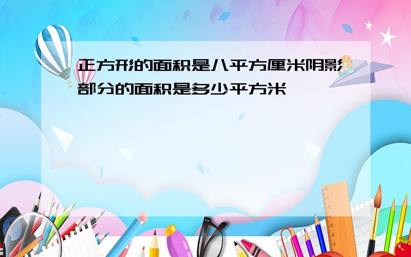 正方形的面积是八平方厘米阴影部分的面积是多少平方米