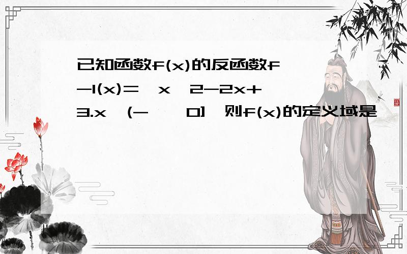 已知函数f(x)的反函数f^-1(x)=√x^2-2x+3.x∈(-∞,0],则f(x)的定义域是