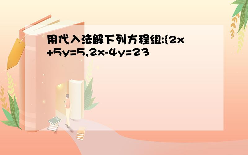 用代入法解下列方程组:{2x+5y=5,2x-4y=23