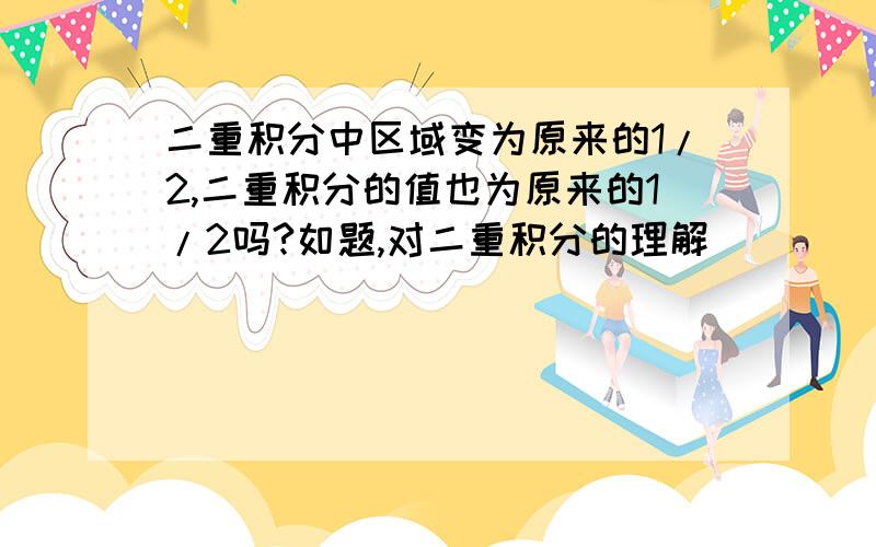 二重积分中区域变为原来的1/2,二重积分的值也为原来的1/2吗?如题,对二重积分的理解