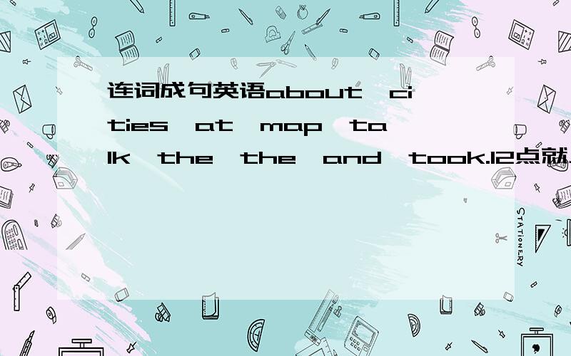 连词成句英语about,cities,at,map,talk,the,the,and,took.12点就上课啦!