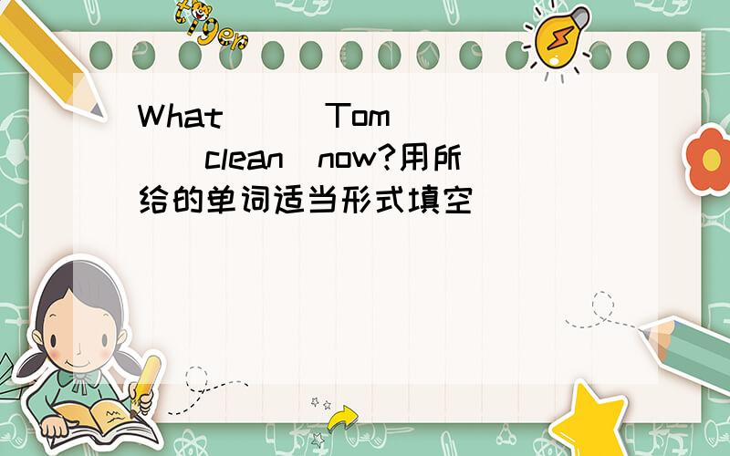 What___Tom_____(clean)now?用所给的单词适当形式填空