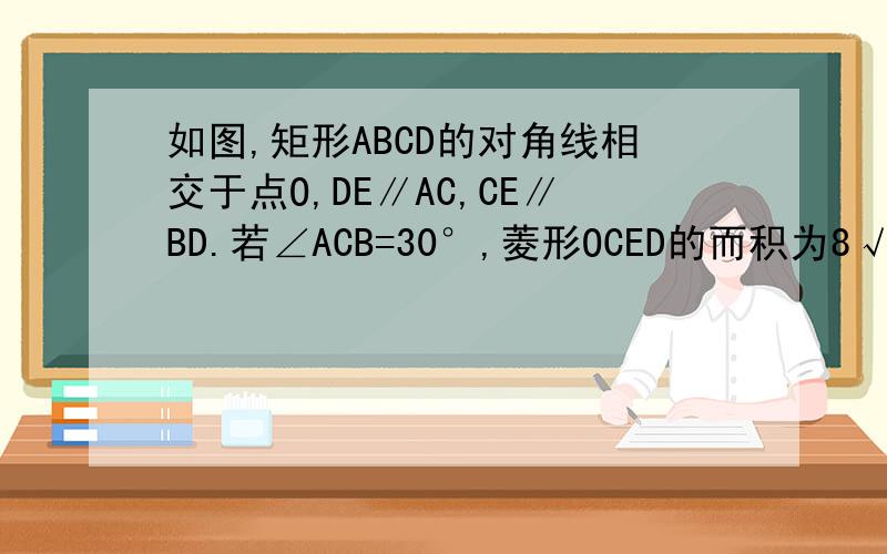 如图,矩形ABCD的对角线相交于点O,DE∥AC,CE∥BD.若∠ACB=30°,菱形OCED的而积为8√3,求AC的长.