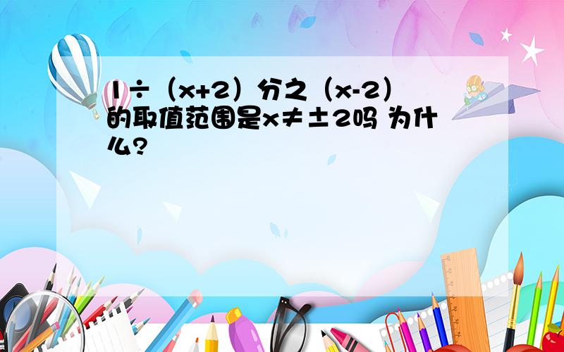 1÷（x+2）分之（x-2）的取值范围是x≠±2吗 为什么?