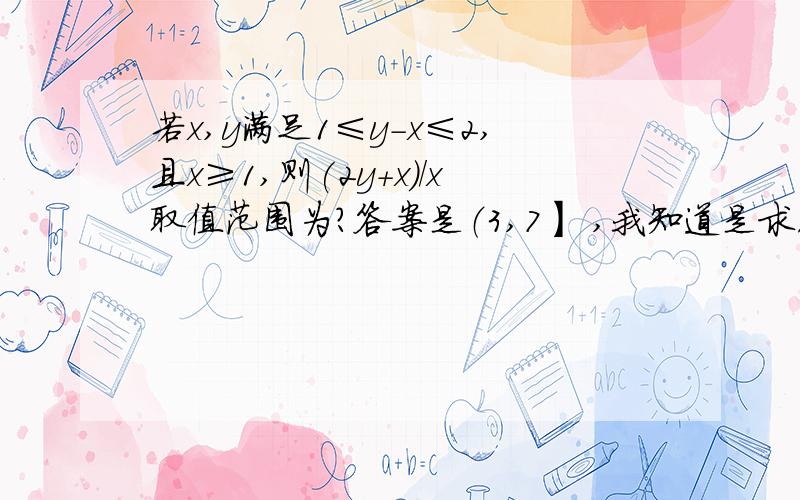 若x,y满足1≤y-x≤2,且x≥1,则(2y+x)/x取值范围为?答案是（3,7】 ,我知道是求原点和两个直线在x=1的交点,但不是这个结果啊